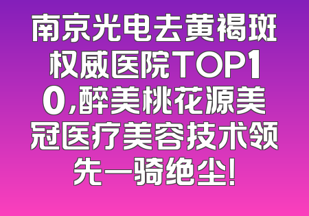 南京光电去黄褐斑权威医院TOP10，醉美桃花源美冠医疗美容技术领先一骑绝尘！