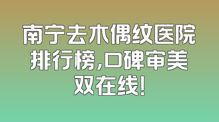 南宁去木偶纹医院排行榜，口碑审美双在线！