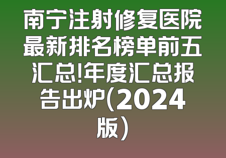 南宁注射修复医院最新排名榜单前五汇总！年度汇总报告出炉（2024版）