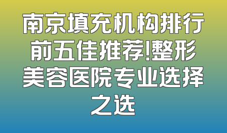 南京填充机构排行前五佳推荐！整形美容医院专业选择之选