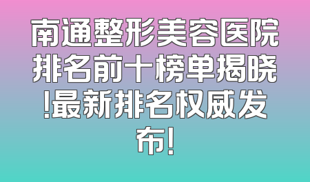 南通整形美容医院排名前十榜单揭晓！最新排名权威发布！