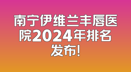 南宁伊维兰丰唇医院2024年排名发布！