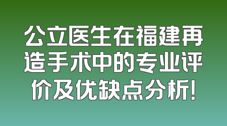公立医生在福建再造手术中的专业评价及优缺点分析！