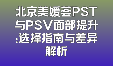 北京美媛荟PST与PSV面部提升：选择指南与差异解析