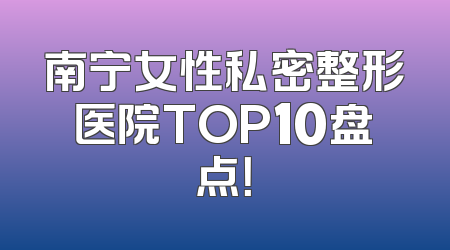 南宁女性私密整形医院TOP10盘点！