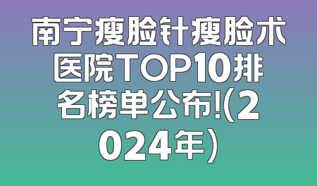 南宁瘦脸针瘦脸术医院TOP10排名榜单公布！(2024年)