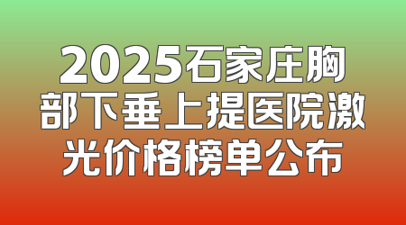 2025石家庄胸部下垂上提医院激光价格榜单公布