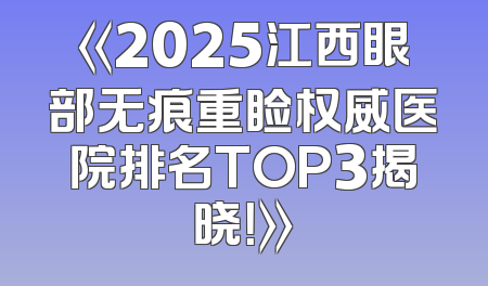 《2025江西眼部无痕重睑权威医院排名TOP3揭晓！》
