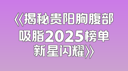 《揭秘贵阳胸腹部吸脂2025榜单新星闪耀》