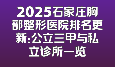2025石家庄胸部整形医院排名更新：公立三甲与私立诊所一览