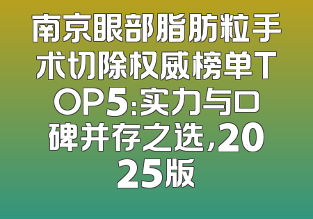 南京眼部脂肪粒手术切除权威榜单TOP5：实力与口碑并存之选，2025版