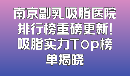 南京副乳吸脂医院排行榜重磅更新！吸脂实力Top榜单揭晓