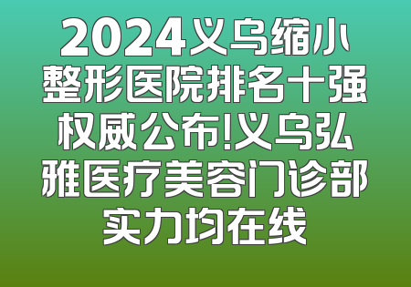2024义乌缩小整形医院排名十强权威公布！义乌弘雅医疗美容门诊部实力均在线