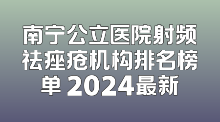 南宁公立医院射频祛痤疮机构排名榜单 2024最新