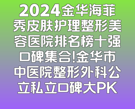 2024金华海菲秀皮肤护理整形美容医院排名榜十强口碑集合！金华市中医院整形外科公立私立口碑大PK