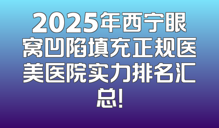2025年西宁眼窝凹陷填充正规医美医院实力排名汇总！