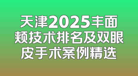 天津2025丰面颊技术排名及双眼皮手术案例精选
