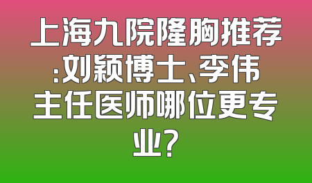 上海九院隆胸推荐：刘颖博士、李伟主任医师哪位更专业？