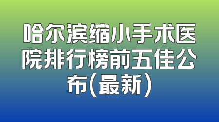 哈尔滨缩小手术医院排行榜前五佳公布（最新）