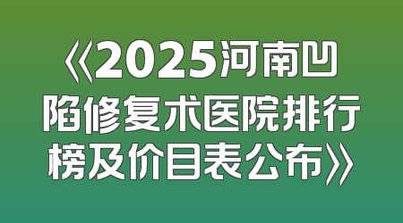 《2025河南凹陷修复术医院排行榜及价目表公布》