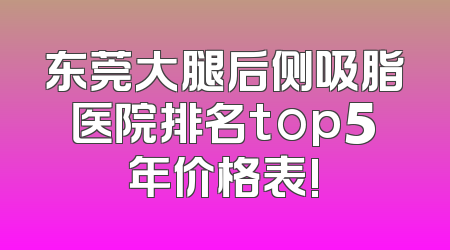 东莞大腿后侧吸脂医院排名top5年价格表!
