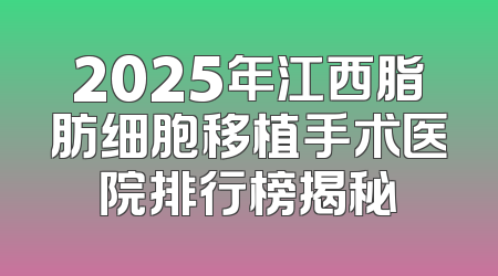 2025年江西脂肪细胞移植手术医院排行榜揭秘