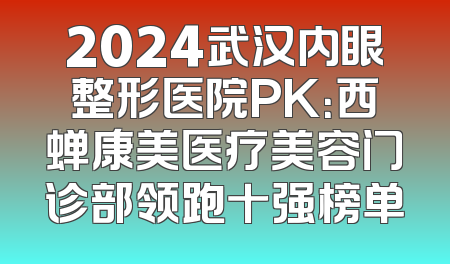 2024武汉内眼整形医院PK：西蝉康美医疗美容门诊部领跑十强榜单
