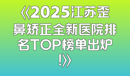 《2025江苏歪鼻矫正全新医院排名TOP榜单出炉！》