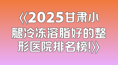 《2025甘肃小腿冷冻溶脂好的整形医院排名榜！》