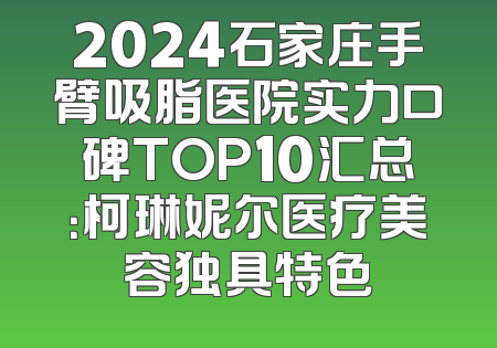 2024石家庄手臂吸脂医院实力口碑TOP10汇总：柯琳妮尔医疗美容独具特色