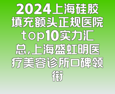 2024上海硅胶填充额头正规医院top10实力汇总，上海盛虹明医疗美容诊所口碑领衔