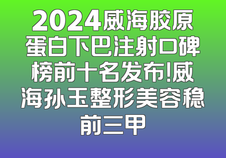 2024威海胶原蛋白下巴注射口碑榜前十名发布！威海孙玉整形美容稳前三甲
