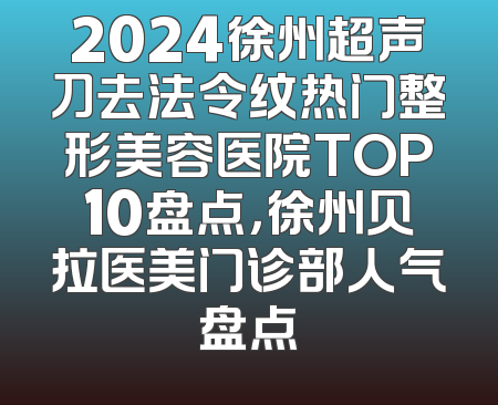 2024徐州超声刀去法令纹热门整形美容医院TOP10盘点，徐州贝拉医美门诊部人气盘点