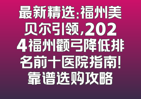 最新精选：福州美贝尔引领，2024福州颧弓降低排名前十医院指南！靠谱选购攻略