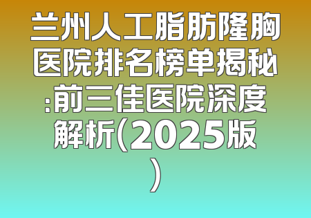兰州人工脂肪隆胸医院排名榜单揭秘：前三佳医院深度解析（2025版）