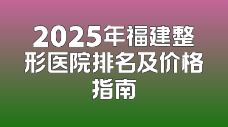 2025年福建整形医院排名及价格指南