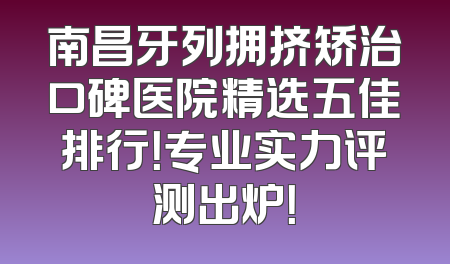 南昌牙列拥挤矫治口碑医院精选五佳排行！专业实力评测出炉！