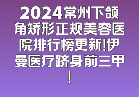 2024常州下颌角矫形正规美容医院排行榜更新！伊曼医疗跻身前三甲！