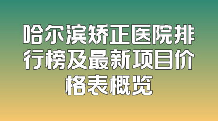 哈尔滨矫正医院排行榜及最新项目价格表概览