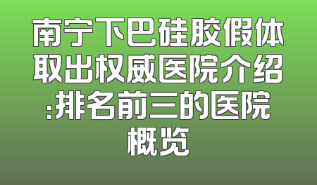 南宁下巴硅胶假体取出权威医院介绍：排名前三的医院概览