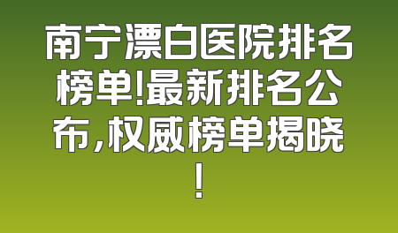 南宁漂白医院排名榜单！最新排名公布，权威榜单揭晓！
