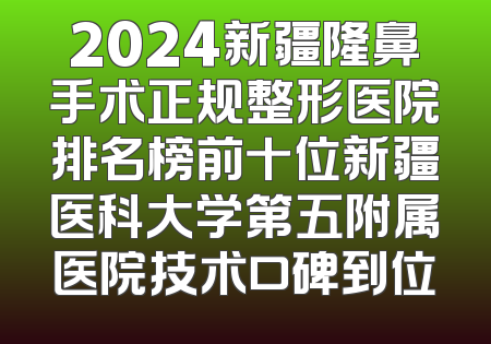 2024新疆隆鼻手术正规整形医院排名榜前十位新疆医科大学第五附属医院技术口碑到位