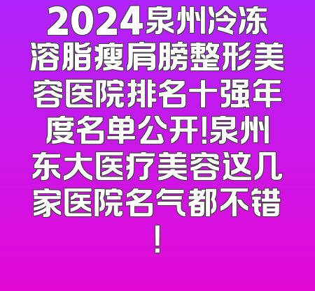 2024泉州冷冻溶脂瘦肩膀整形美容医院排名十强年度名单公开！泉州东大医疗美容这几家医院名气都不错！