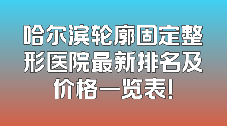 哈尔滨轮廓固定整形医院最新排名及价格一览表！