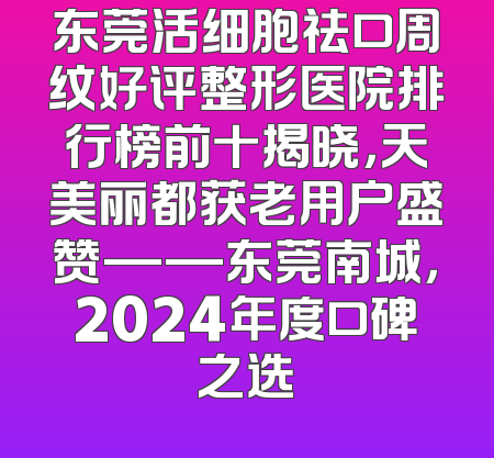 东莞活细胞祛口周纹好评整形医院排行榜前十揭晓，天美丽都获老用户盛赞——东莞南城，2024年度口碑之选