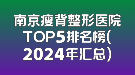 南京瘦背整形医院TOP5排名榜（2024年汇总）