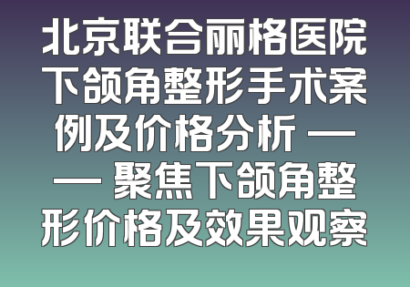 北京联合丽格医院下颌角整形手术案例及价格分析 —— 聚焦下颌角整形价格及效果观察