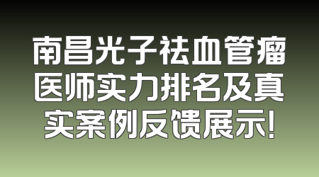 南昌光子祛血管瘤医师实力排名及真实案例反馈展示！