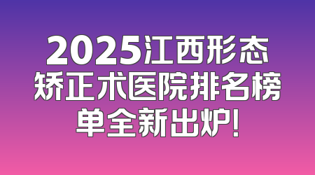 2025江西形态矫正术医院排名榜单全新出炉！