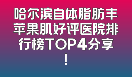 哈尔滨自体脂肪丰苹果肌好评医院排行榜TOP4分享！